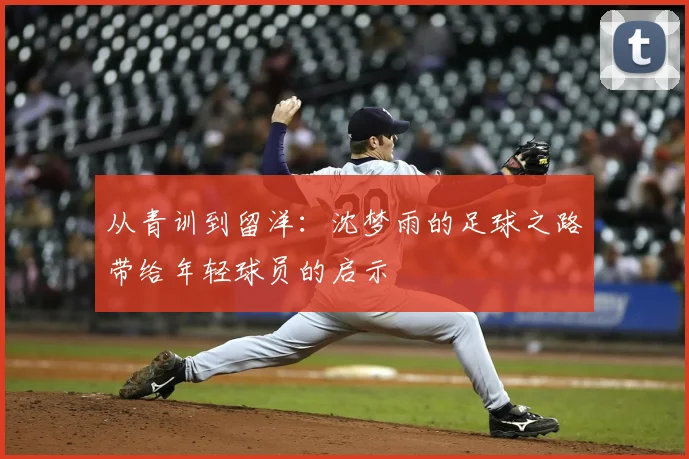从青训到留洋：沈梦雨的足球之路带给年轻球员的启示