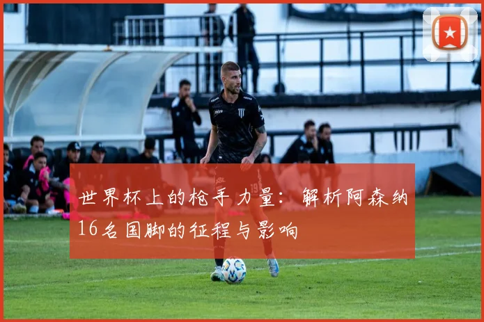 世界杯上的枪手力量：解析阿森纳16名国脚的征程与影响