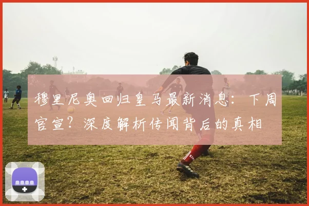穆里尼奥回归皇马最新消息:下周官宣?深度解析传闻背后的真相