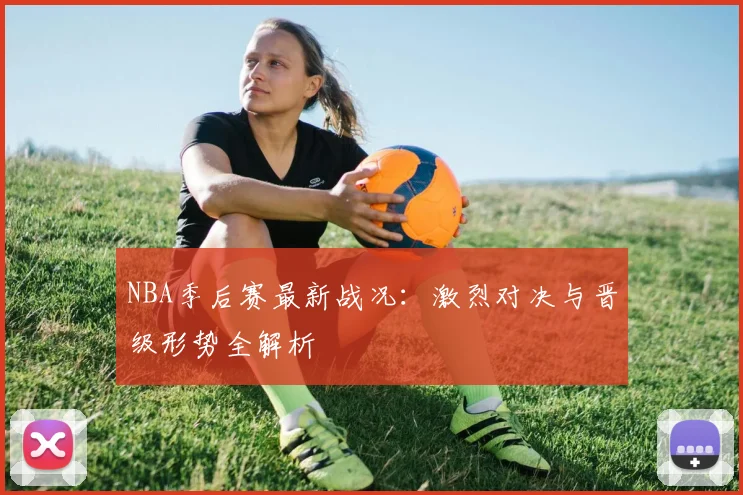 NBA季后赛最新战况:激烈对决与晋级形势全解析