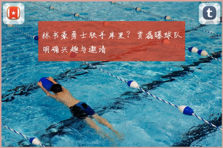 林书豪勇士联手库里?贾磊曝球队明确兴趣与邀请