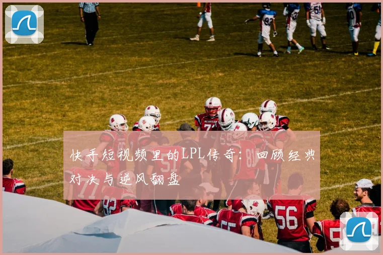 快手短视频里的LPL传奇：回顾经典对决与逆风翻盘