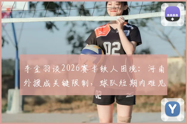 李金羽谈2026赛季铁人困境:河南外援成关键限制,球队短期内难见根本性转变