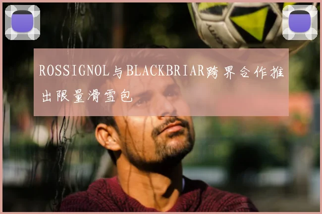 ROSSIGNOL与BLACKBRIAR跨界合作推出限量滑雪包