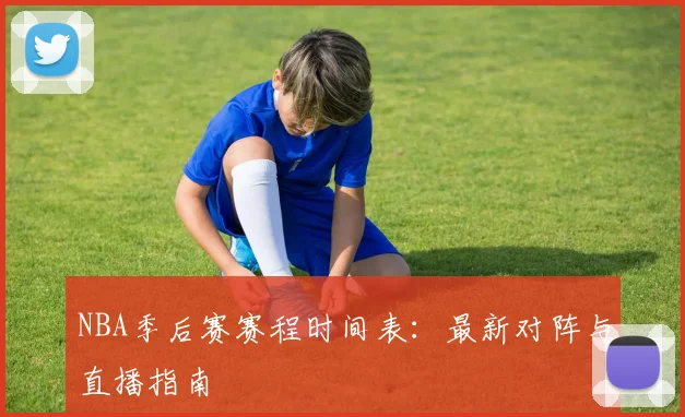 NBA季后赛赛程时间表:最新对阵与直播指南