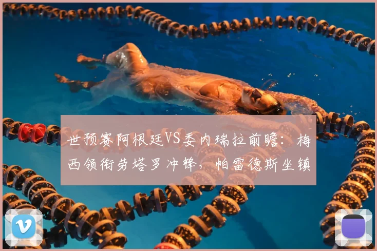 世预赛阿根廷VS委内瑞拉前瞻:梅西领衔劳塔罗冲锋,帕雷德斯坐镇中场