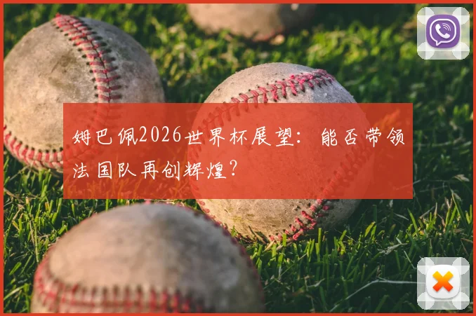 姆巴佩2026世界杯展望:能否带领法国队再创辉煌?