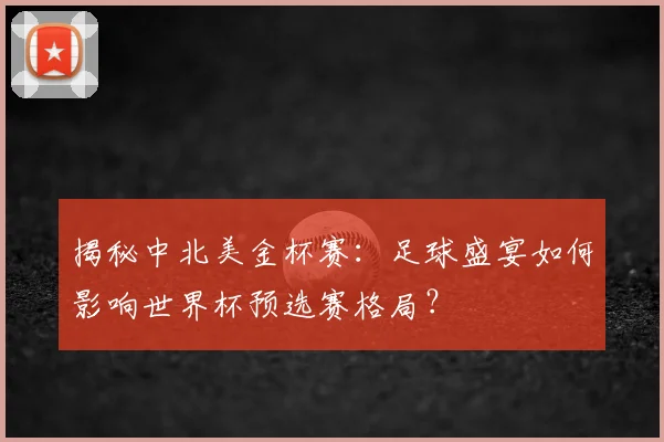 揭秘中北美金杯赛:足球盛宴如何影响世界杯预选赛格局?