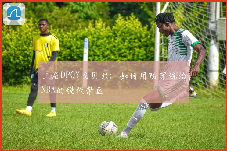 三届DPOY戈贝尔：如何用防守统治NBA的现代禁区