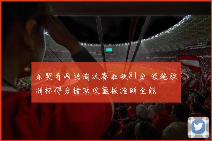 东契奇两场淘汰赛狂砍81分 领跑欧洲杯得分榜助攻篮板抢断全能