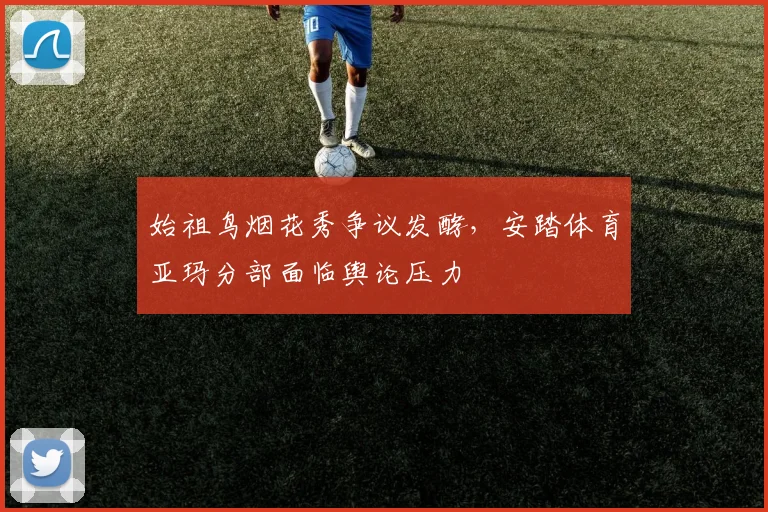 始祖鸟烟花秀争议发酵,安踏体育亚玛分部面临舆论压力