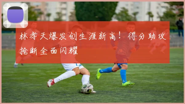 林孝天爆发创生涯新高!得分助攻抢断全面闪耀
