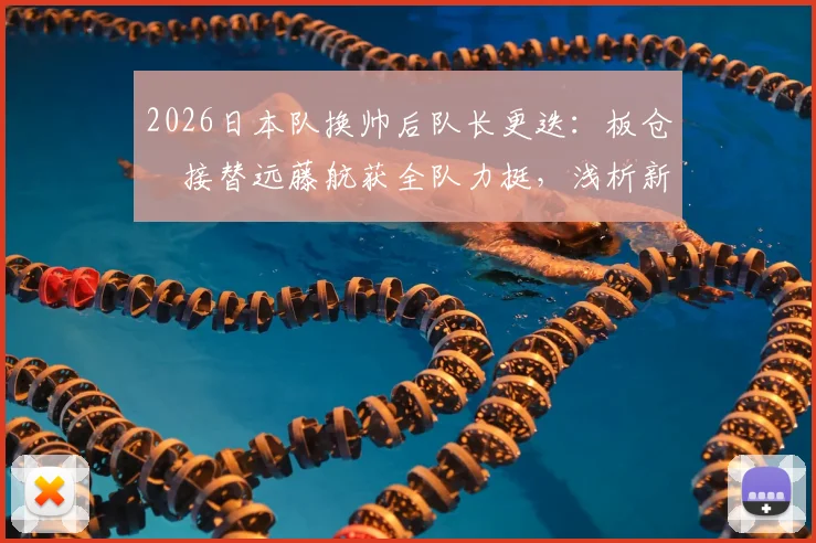 2026日本队换帅后队长更迭：板仓滉接替远藤航获全队力挺，浅析新队长背景与球队团结内幕