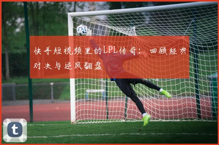快手短视频里的LPL传奇:回顾经典对决与逆风翻盘