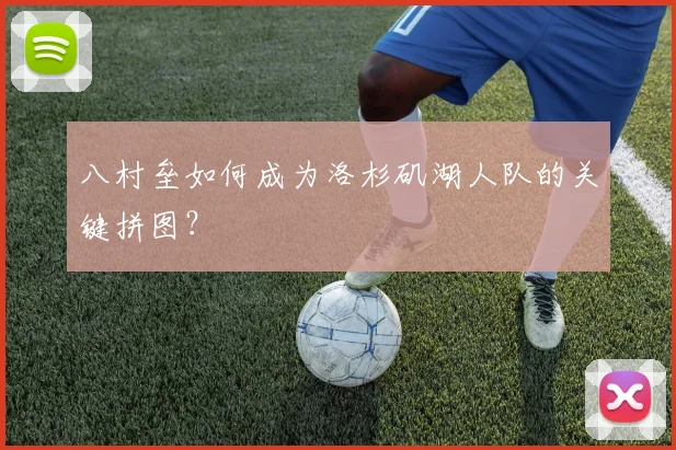 八村垒如何成为洛杉矶湖人队的关键拼图？