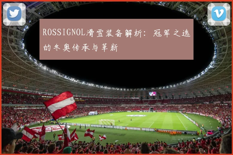 ROSSIGNOL滑雪装备解析:冠军之选的冬奥传承与革新