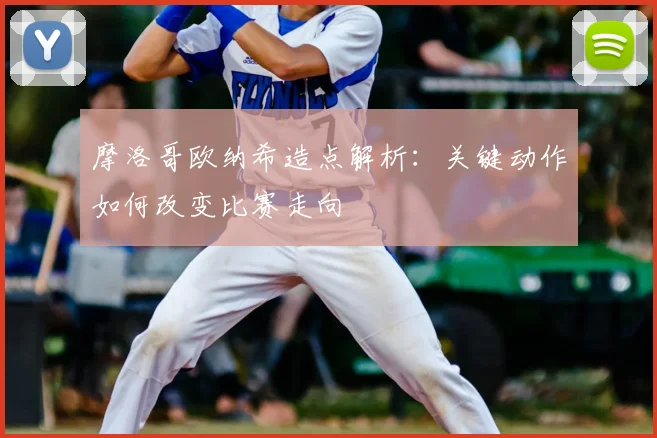 摩洛哥欧纳希造点解析：关键动作如何改变比赛走向