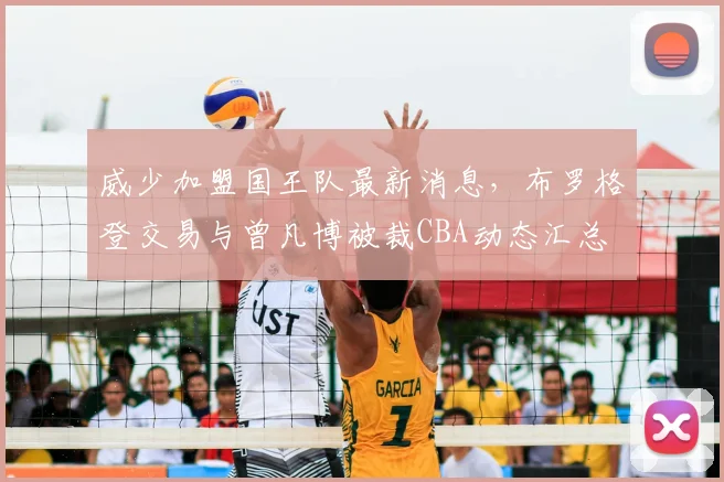 威少加盟国王队最新消息，布罗格登交易与曾凡博被裁CBA动态汇总
