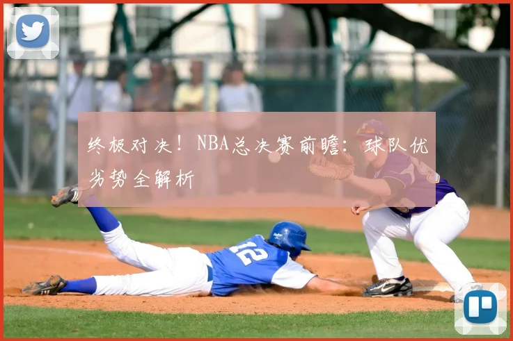 终极对决!NBA总决赛前瞻:球队优劣势全解析