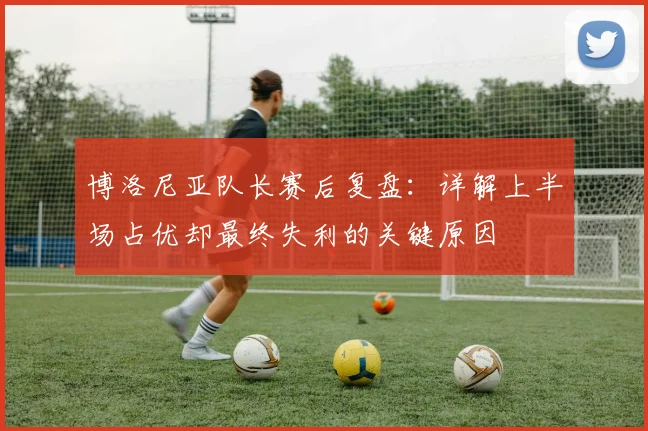 博洛尼亚队长赛后复盘:详解上半场占优却最终失利的关键原因