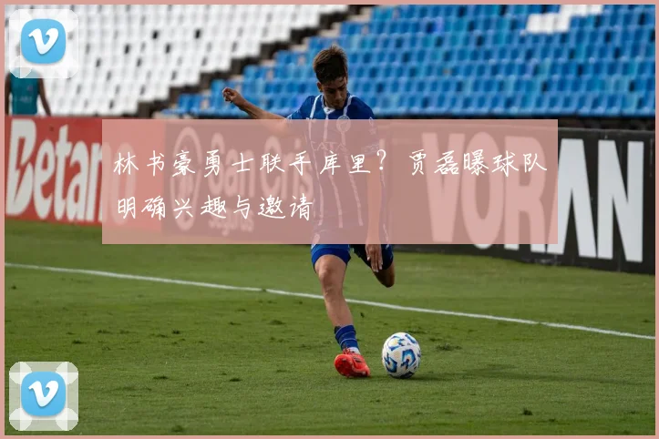 林书豪勇士联手库里?贾磊曝球队明确兴趣与邀请