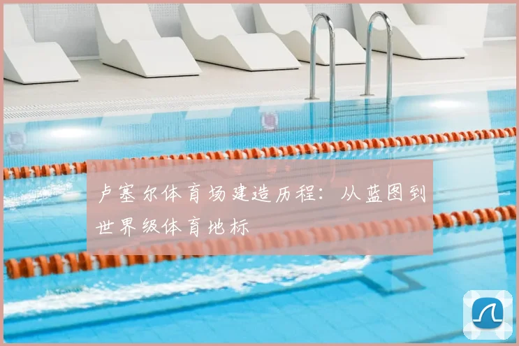 卢塞尔体育场建造历程:从蓝图到世界级体育地标