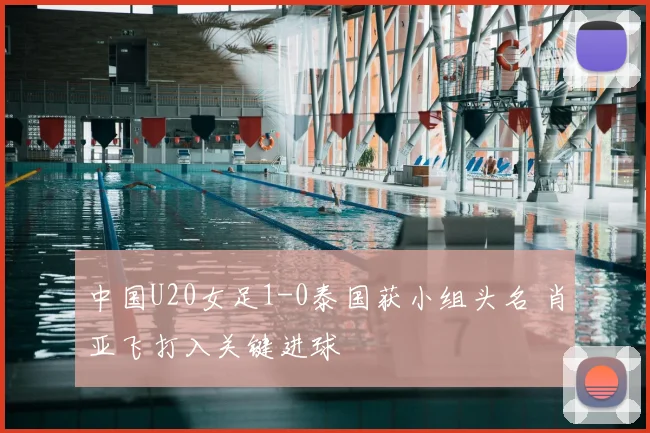 中国U20女足1-0泰国获小组头名 肖亚飞打入关键进球