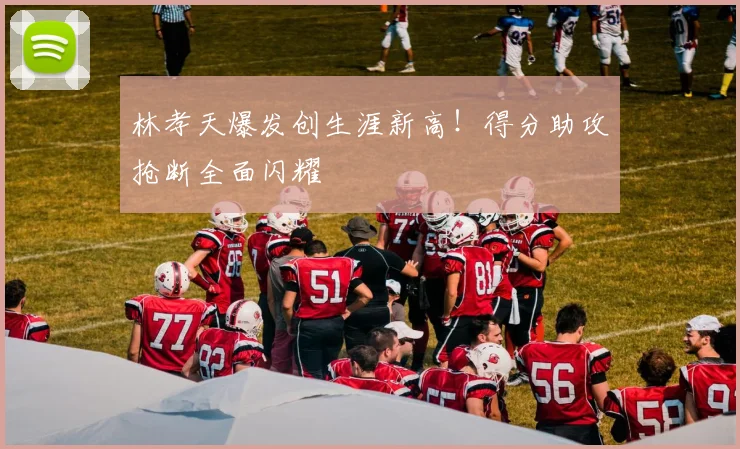 林孝天爆发创生涯新高！得分助攻抢断全面闪耀