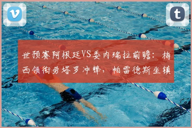世预赛阿根廷VS委内瑞拉前瞻：梅西领衔劳塔罗冲锋，帕雷德斯坐镇中场