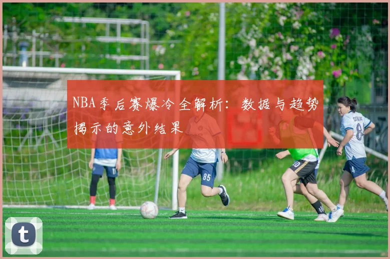 NBA季后赛爆冷全解析:数据与趋势揭示的意外结果
