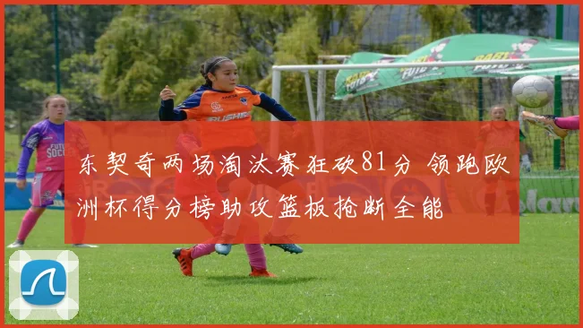 东契奇两场淘汰赛狂砍81分 领跑欧洲杯得分榜助攻篮板抢断全能
