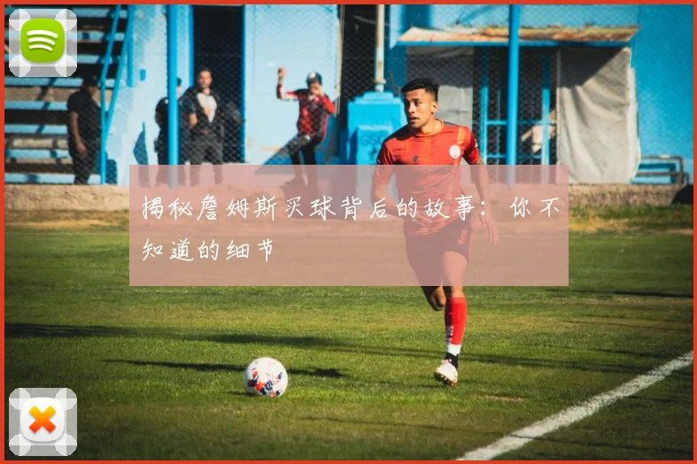 揭秘詹姆斯买球背后的故事：你不知道的细节