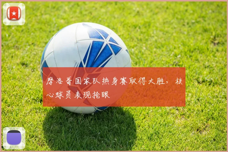 摩洛哥国家队热身赛取得大胜,核心球员表现抢眼